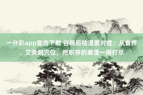 一分彩app官方下载 谷雨后祛湿要对症：从食疗、艾灸到穴位，把积存的潮湿一网打尽