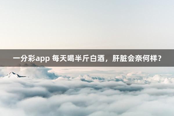 一分彩app 每天喝半斤白酒，肝脏会奈何样？