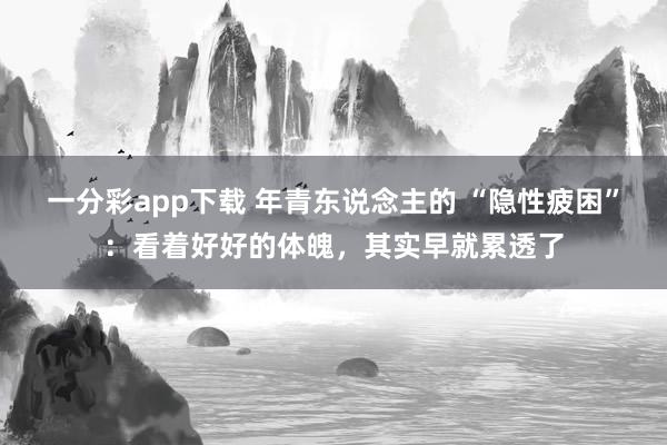 一分彩app下载 年青东说念主的 “隐性疲困”：看着好好的体魄，其实早就累透了