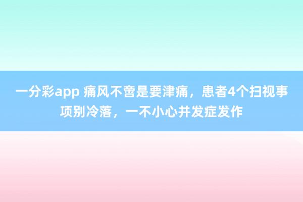 一分彩app 痛风不啻是要津痛，患者4个扫视事项别冷落，一不小心并发症发作