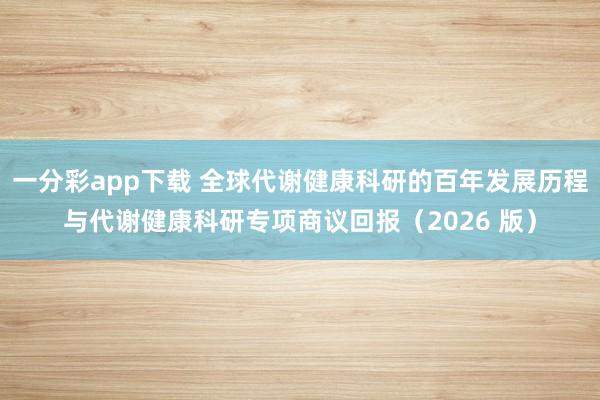 一分彩app下载 全球代谢健康科研的百年发展历程与代谢健康科研专项商议回报（2026 版）