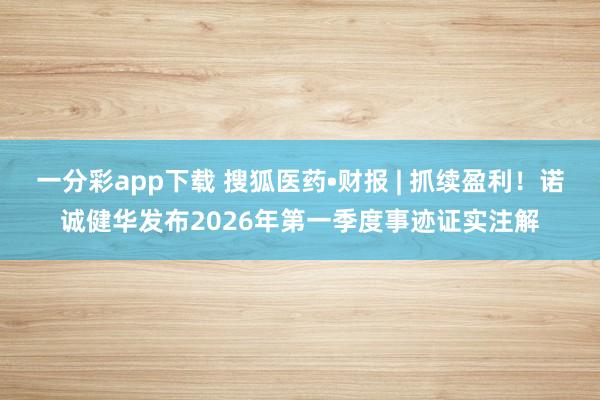 一分彩app下载 搜狐医药•财报 | 抓续盈利！诺诚健华发布2026年第一季度事迹证实注解