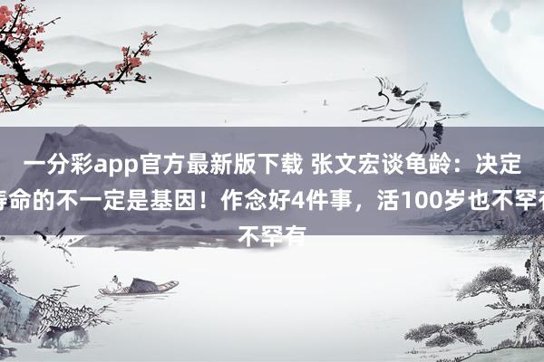 一分彩app官方最新版下载 张文宏谈龟龄：决定寿命的不一定是基因！作念好4件事，活100岁也不罕有