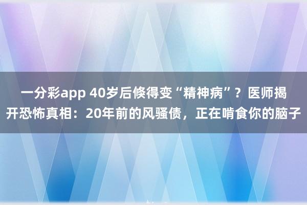 一分彩app 40岁后倏得变“精神病”？医师揭开恐怖真相：20年前的风骚债，正在啃食你的脑子