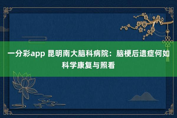 一分彩app 昆明南大脑科病院：脑梗后遗症何如科学康复与照看