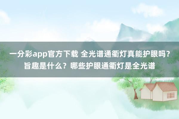 一分彩app官方下载 全光谱通衢灯真能护眼吗？旨趣是什么？哪些护眼通衢灯是全光谱