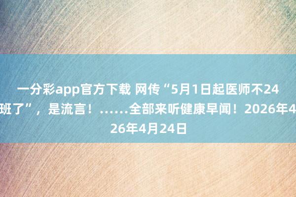 一分彩app官方下载 网传“5月1日起医师不24小时值班了”，是流言！……全部来听健康早闻！2026年4月24日