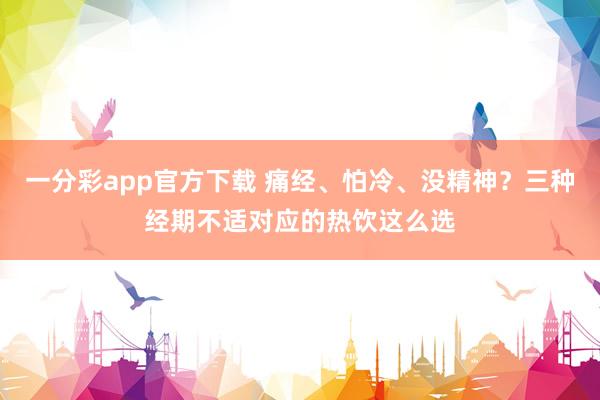 一分彩app官方下载 痛经、怕冷、没精神？三种经期不适对应的热饮这么选