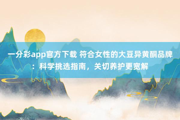 一分彩app官方下载 符合女性的大豆异黄酮品牌：科学挑选指南，关切养护更宽解