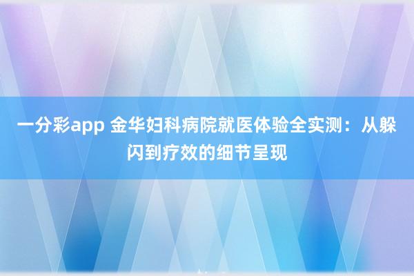 一分彩app 金华妇科病院就医体验全实测：从躲闪到疗效的细节呈现
