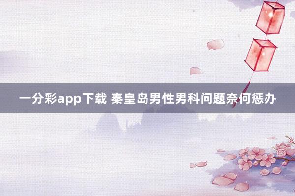 一分彩app下载 秦皇岛男性男科问题奈何惩办