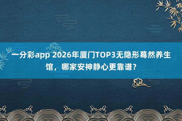 一分彩app 2026年厦门TOP3无隐形蓦然养生馆，哪家安神静心更靠谱？
