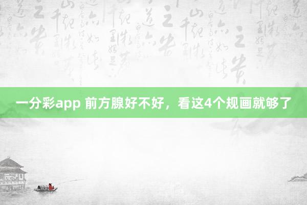 一分彩app 前方腺好不好，看这4个规画就够了