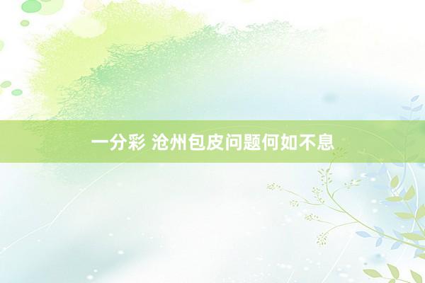 一分彩 沧州包皮问题何如不息