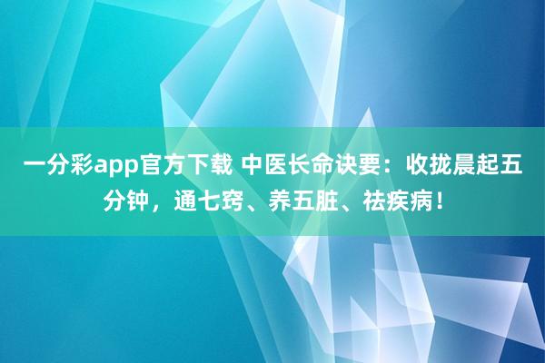 一分彩app官方下载 中医长命诀要：收拢晨起五分钟，通七窍、养五脏、祛疾病！