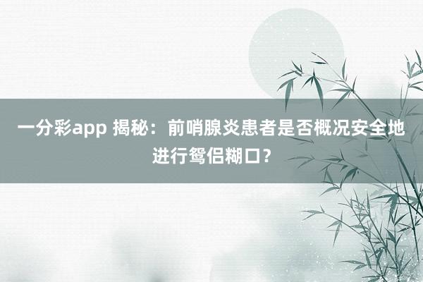 一分彩app 揭秘：前哨腺炎患者是否概况安全地进行鸳侣糊口？