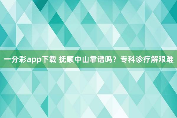 一分彩app下载 抚顺中山靠谱吗？专科诊疗解艰难