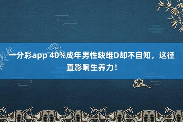 一分彩app 40%成年男性缺维D却不自知，这径直影响生养力！
