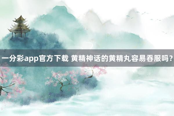 一分彩app官方下载 黄精神话的黄精丸容易吞服吗？