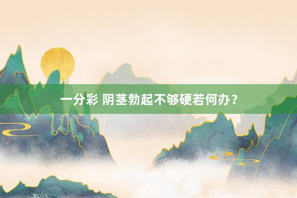 一分彩 阴茎勃起不够硬若何办？