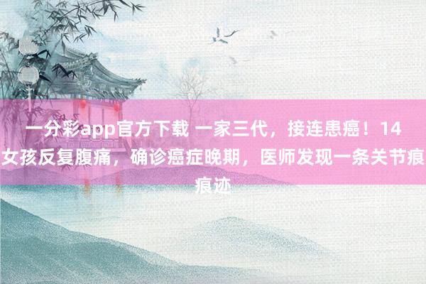 一分彩app官方下载 一家三代，接连患癌！14岁女孩反复腹痛，确诊癌症晚期，医师发现一条关节痕迹