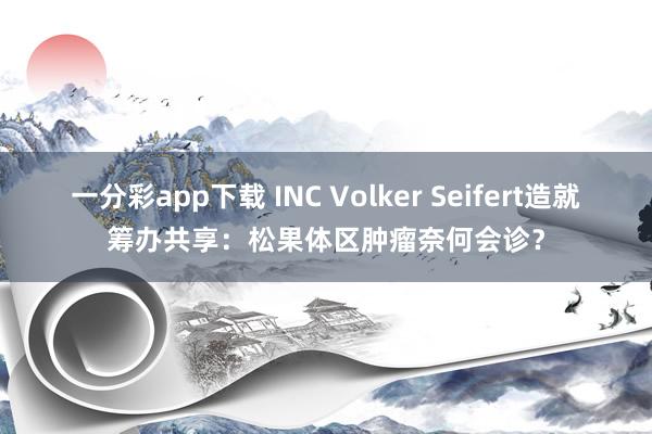 一分彩app下载 INC Volker Seifert造就筹办共享：松果体区肿瘤奈何会诊？