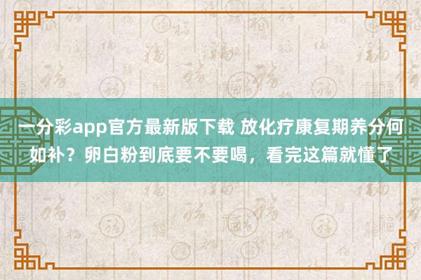 一分彩app官方最新版下载 放化疗康复期养分何如补？卵白粉到底要不要喝，看完这篇就懂了