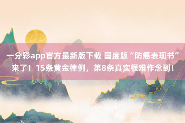 一分彩app官方最新版下载 国度版“防癌表现书”来了！15条黄金律例，第8条真实很难作念到！