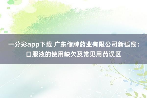 一分彩app下载 广东储牌药业有限公司新弧线：口服液的使用缺欠及常见用药误区