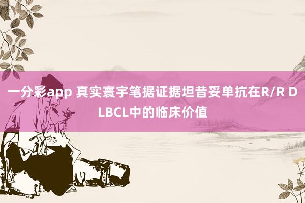 一分彩app 真实寰宇笔据证据坦昔妥单抗在R/R DLBCL中的临床价值