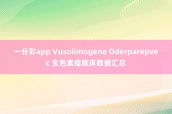 一分彩app Vusolimogene Oderparepvec 玄色素瘤临床数据汇总