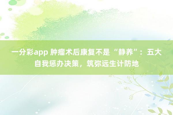 一分彩app 肿瘤术后康复不是 “静养”：五大自我惩办决策，筑弥远生计防地