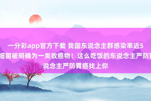 一分彩app官方下载 我国东说念主群感染率近50%！这种细菌被明确为一类致癌物！这么吃饭的东说念主严防胃癌找上你