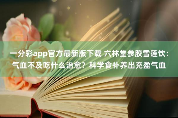 一分彩app官方最新版下载 六林堂参胶雪莲饮：气血不及吃什么治愈？科学食补养出充盈气血