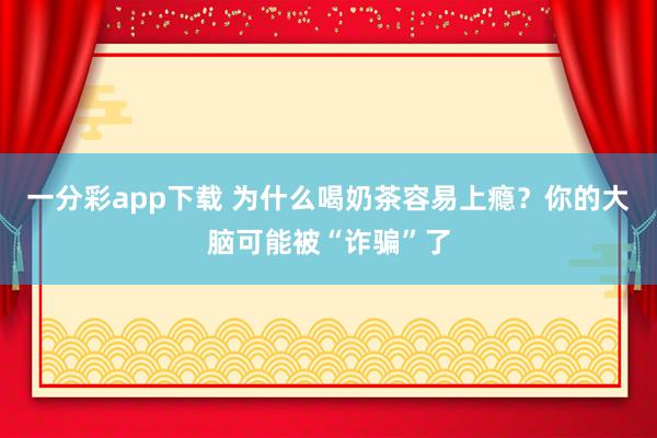 一分彩app下载 为什么喝奶茶容易上瘾？你的大脑可能被“诈骗”了