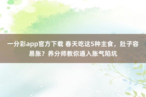 一分彩app官方下载 春天吃这5种主食，肚子容易胀？养分师教你遁入胀气陷坑