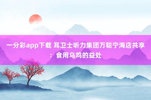 一分彩app下载 耳卫士听力集团万聪宁海店共享：食用乌鸡的益处