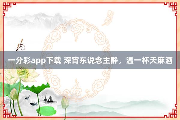 一分彩app下载 深宵东说念主静，温一杯天麻酒