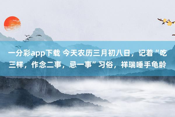 一分彩app下载 今天农历三月初八日，记着“吃三样，作念二事，忌一事”习俗，祥瑞唾手龟龄