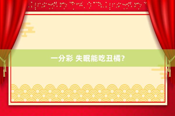 一分彩 失眠能吃丑橘？