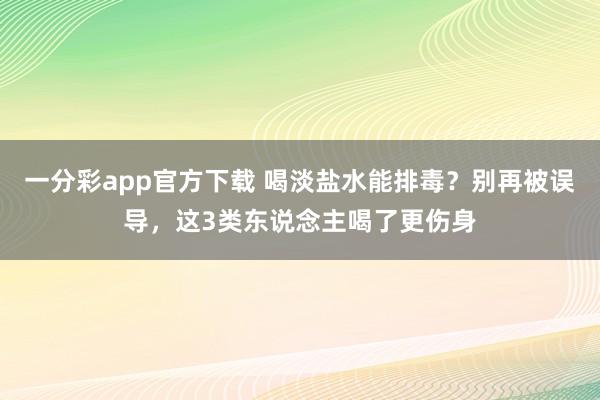 一分彩app官方下载 喝淡盐水能排毒？别再被误导，这3类东说念主喝了更伤身