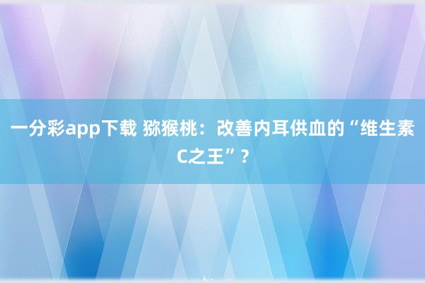 一分彩app下载 猕猴桃：改善内耳供血的“维生素C之王”？