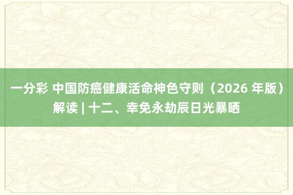 一分彩 中国防癌健康活命神色守则（2026 年版）解读 | 十二、幸免永劫辰日光暴晒