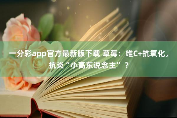 一分彩app官方最新版下载 草莓：维C+抗氧化，抗炎“小高东说念主” ？