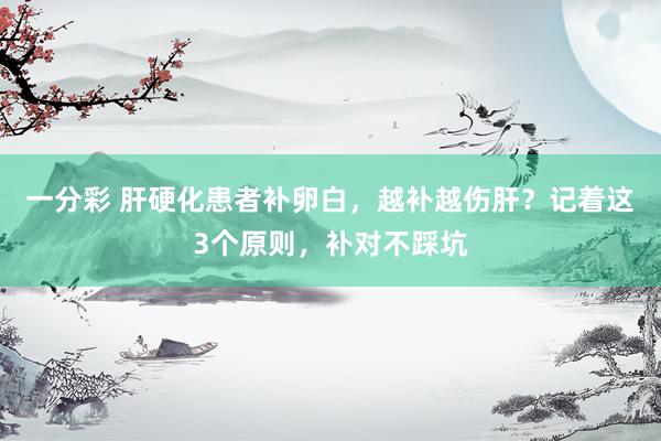 一分彩 肝硬化患者补卵白，越补越伤肝？记着这3个原则，补对不踩坑