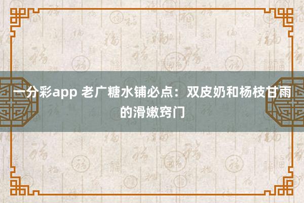 一分彩app 老广糖水铺必点：双皮奶和杨枝甘雨的滑嫩窍门