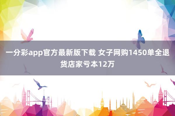 一分彩app官方最新版下载 女子网购1450单全退货店家亏本12万
