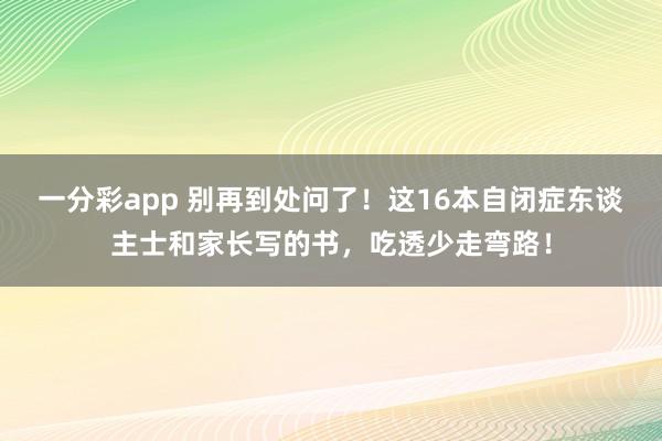 一分彩app 别再到处问了！这16本自闭症东谈主士和家长写的书，吃透少走弯路！