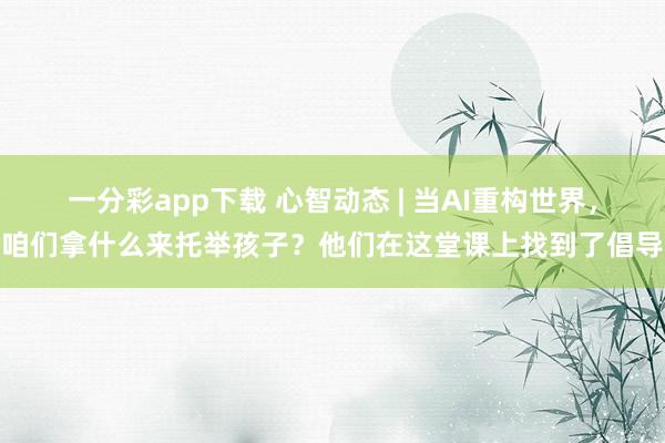 一分彩app下载 心智动态 | 当AI重构世界，咱们拿什么来托举孩子？他们在这堂课上找到了倡导