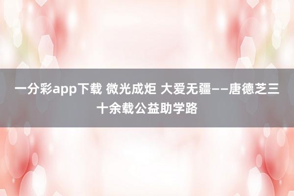 一分彩app下载 微光成炬 大爱无疆——唐德芝三十余载公益助学路